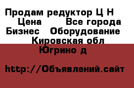 Продам редуктор Ц2Н-500 › Цена ­ 1 - Все города Бизнес » Оборудование   . Кировская обл.,Югрино д.